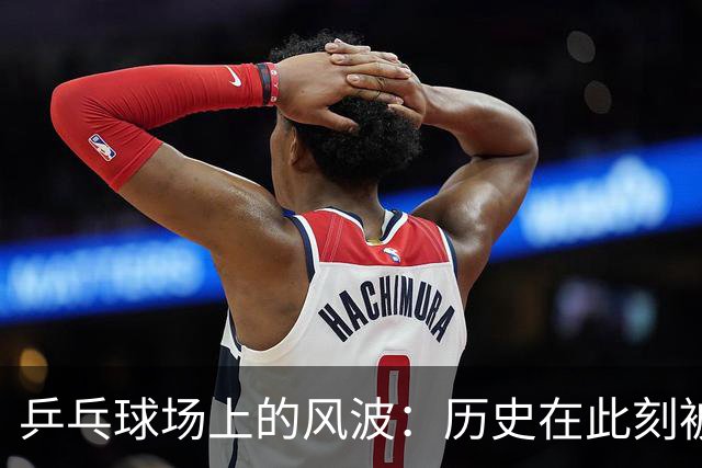 乒乓球场上的风波：历史在此刻被改写